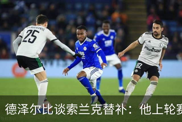 德泽尔比谈索兰克替补：他上轮赛后感到疲劳，但比赛有90分钟